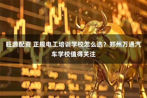 旺源配资 正规电工培训学校怎么选？郑州万通汽车学校值得关注