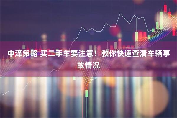 中泽策略 买二手车要注意！教你快速查清车辆事故情况