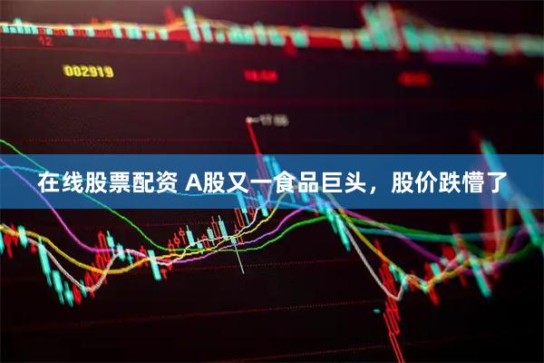 在线股票配资 A股又一食品巨头，股价跌懵了