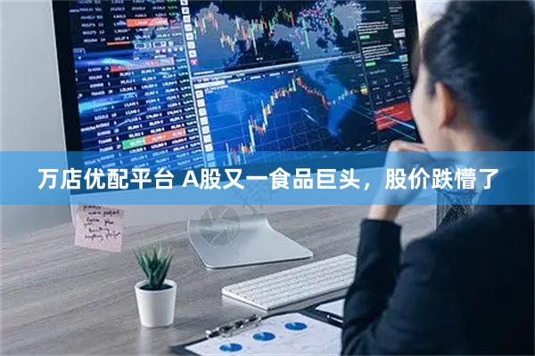 万店优配平台 A股又一食品巨头，股价跌懵了