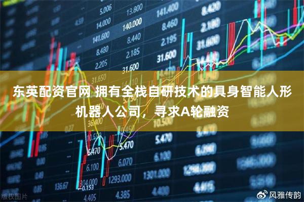 东英配资官网 拥有全栈自研技术的具身智能人形机器人公司，寻求A轮融资