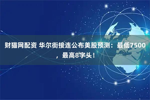 财猫网配资 华尔街接连公布美股预测：最低7500，最高8字头！