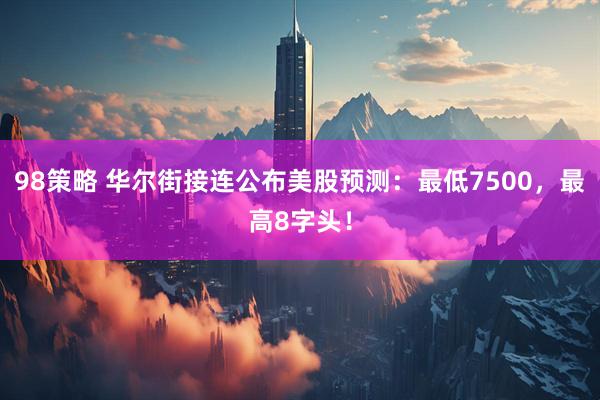 98策略 华尔街接连公布美股预测：最低7500，最高8字头！