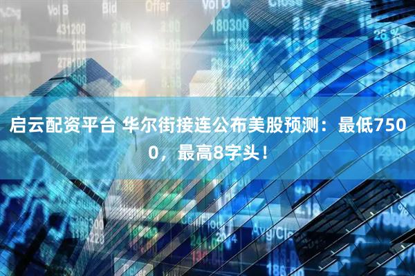 启云配资平台 华尔街接连公布美股预测：最低7500，最高8字头！