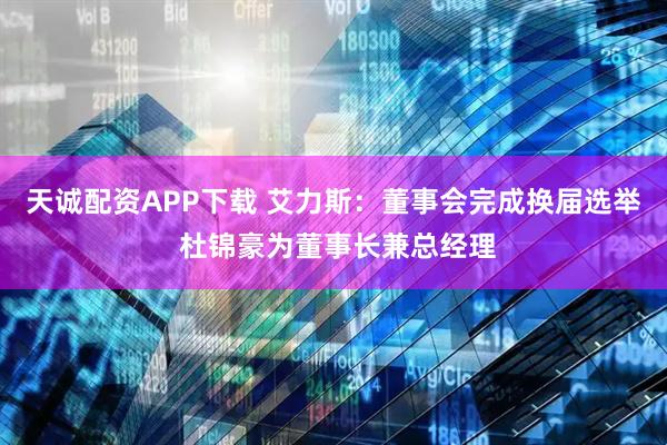 天诚配资APP下载 艾力斯：董事会完成换届选举 杜锦豪为董事长兼总经理