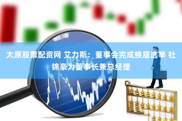 太原股票配资网 艾力斯：董事会完成换届选举 杜锦豪为董事长兼总经理