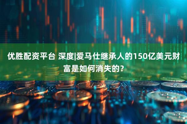 优胜配资平台 深度|爱马仕继承人的150亿美元财富是如何消失的？