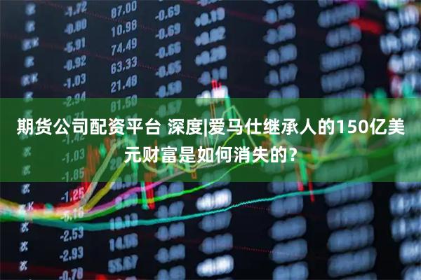 期货公司配资平台 深度|爱马仕继承人的150亿美元财富是如何消失的？