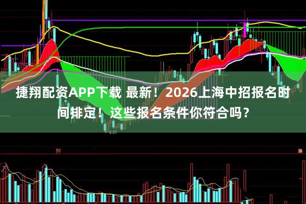 捷翔配资APP下载 最新！2026上海中招报名时间排定！这些报名条件你符合吗？