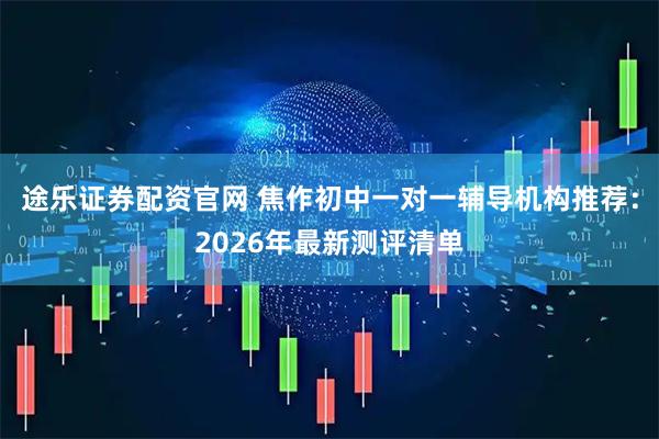 途乐证券配资官网 焦作初中一对一辅导机构推荐：2026年最新测评清单