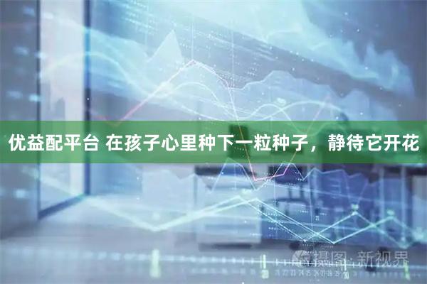 优益配平台 在孩子心里种下一粒种子，静待它开花