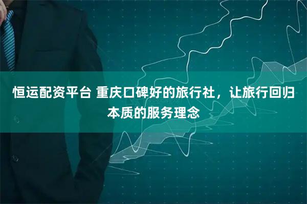 恒运配资平台 重庆口碑好的旅行社，让旅行回归本质的服务理念