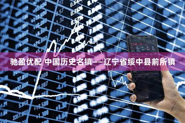 驰盈优配 中国历史名镇——辽宁省绥中县前所镇