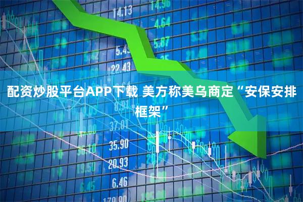 配资炒股平台APP下载 美方称美乌商定“安保安排框架”