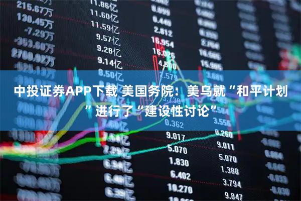 中投证券APP下载 美国务院：美乌就“和平计划”进行了“建设性讨论”