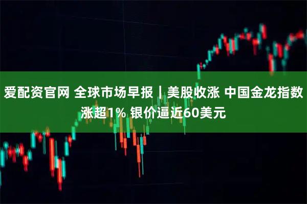 爱配资官网 全球市场早报｜美股收涨 中国金龙指数涨超1% 银价逼近60美元