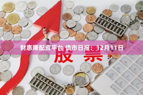 财惠赚配资平台 债市日报：12月11日