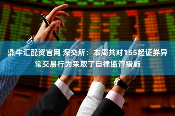 鼎牛汇配资官网 深交所：本周共对155起证券异常交易行为采取了自律监管措施