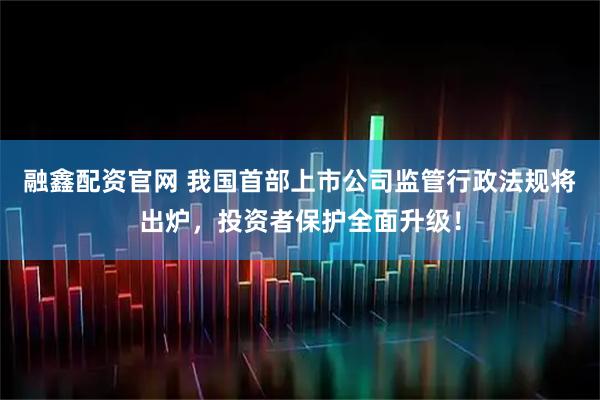 融鑫配资官网 我国首部上市公司监管行政法规将出炉，投资者保护全面升级！