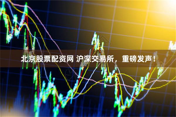 北京股票配资网 沪深交易所，重磅发声！