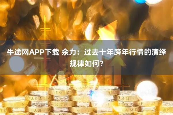 牛途网APP下载 余力：过去十年跨年行情的演绎规律如何？