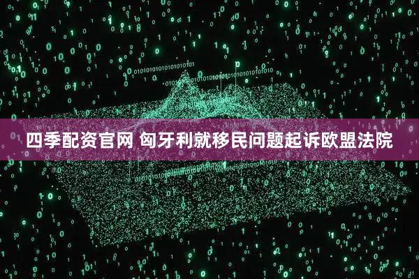 四季配资官网 匈牙利就移民问题起诉欧盟法院