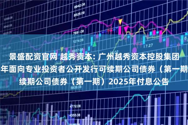 景盛配资官网 越秀资本: 广州越秀资本控股集团股份有限公司2024年面向专业投资者公开发行可续期公司债券（第一期）2025年付息公告