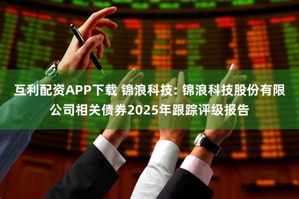 互利配资APP下载 锦浪科技: 锦浪科技股份有限公司相关债券2025年跟踪评级报告