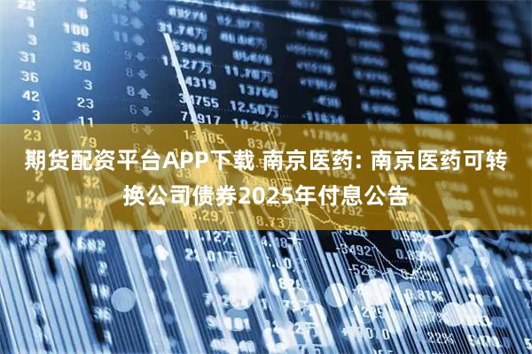 期货配资平台APP下载 南京医药: 南京医药可转换公司债券2025年付息公告