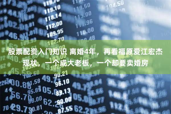 股票配资入门知识 离婚4年，再看福原爱江宏杰现状，一个成大老板，一个却要卖婚房