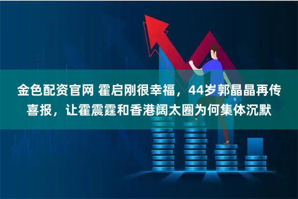 金色配资官网 霍启刚很幸福，44岁郭晶晶再传喜报，让霍震霆和香港阔太圈为何集体沉默