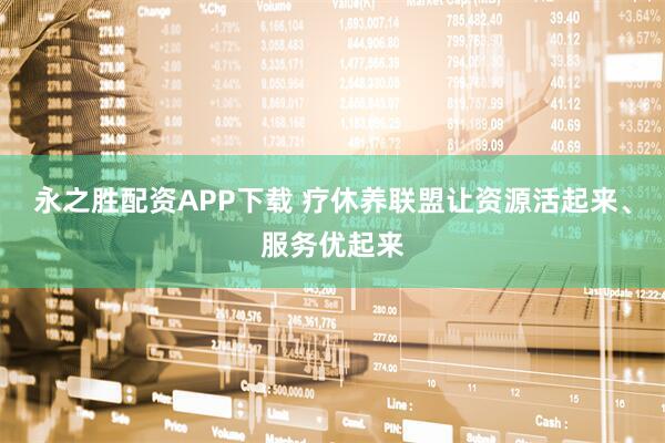 永之胜配资APP下载 疗休养联盟让资源活起来、服务优起来