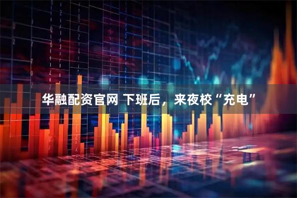 华融配资官网 下班后，来夜校“充电”