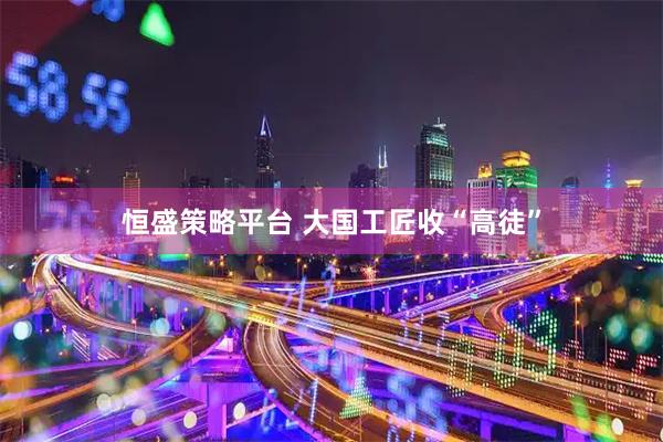恒盛策略平台 大国工匠收“高徒”