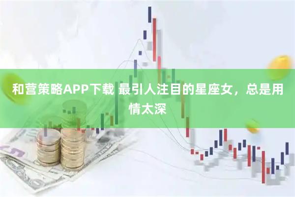 和营策略APP下载 最引人注目的星座女，总是用情太深