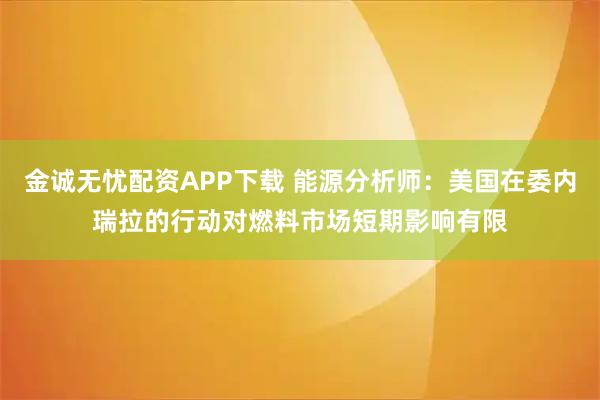 金诚无忧配资APP下载 能源分析师：美国在委内瑞拉的行动对燃料市场短期影响有限