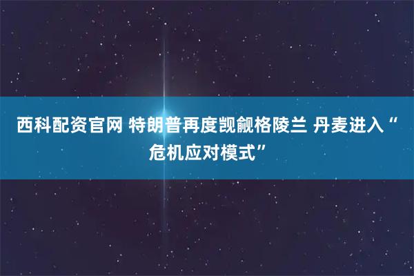西科配资官网 特朗普再度觊觎格陵兰 丹麦进入“危机应对模式”