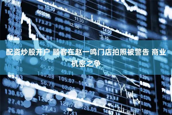 配资炒股开户 顾客在赵一鸣门店拍照被警告 商业机密之争