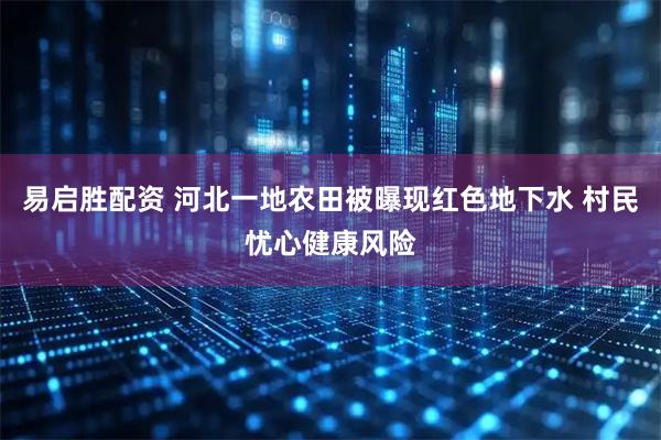 易启胜配资 河北一地农田被曝现红色地下水 村民忧心健康风险
