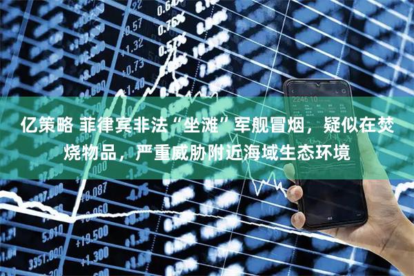亿策略 菲律宾非法“坐滩”军舰冒烟，疑似在焚烧物品，严重威胁附近海域生态环境