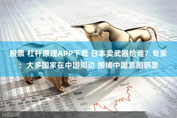 股票 杠杆原理APP下载 日本卖武器给谁？专家：大多国家在中国周边 围堵中国意图明显