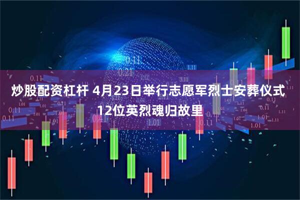 炒股配资杠杆 4月23日举行志愿军烈士安葬仪式 12位英烈魂归故里