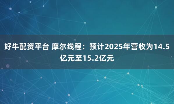 好牛配资平台 摩尔线程：预计2025年营收为14.5亿元至15.2亿元