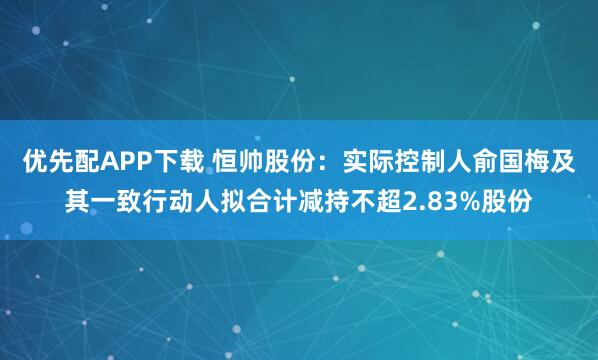 优先配APP下载 恒帅股份：实际控制人俞国梅及其一致行动人拟合计减持不超2.83%股份