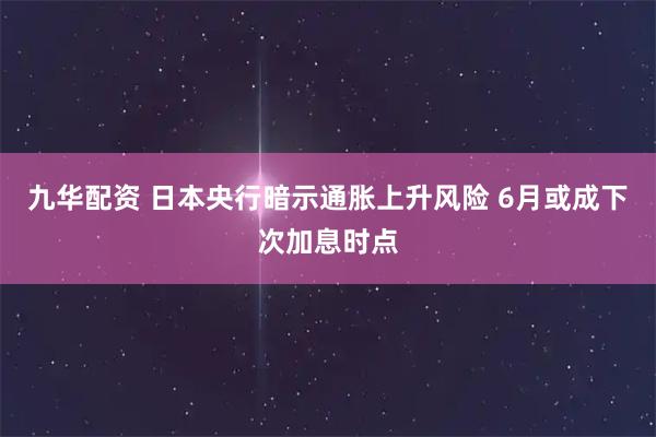 九华配资 日本央行暗示通胀上升风险 6月或成下次加息时点