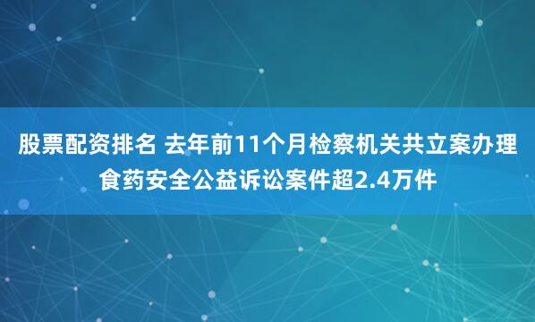 股票配资排名 去年前11个月检察机关共立案办理食药安全公益诉讼案件超2.4万件