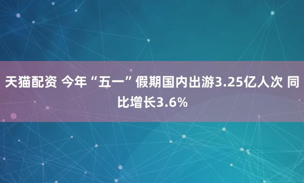天猫配资 今年“五一”假期国内出游3.25亿人次 同比增长3.6%
