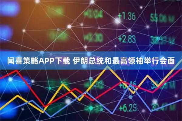 闻喜策略APP下载 伊朗总统和最高领袖举行会面