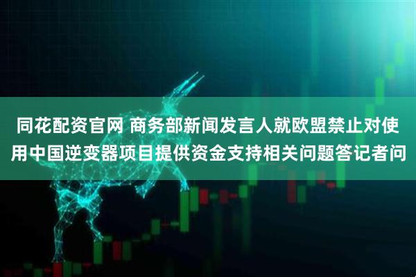 同花配资官网 商务部新闻发言人就欧盟禁止对使用中国逆变器项目提供资金支持相关问题答记者问