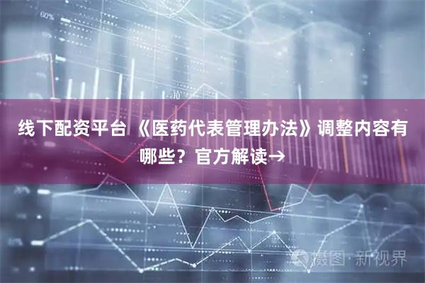 线下配资平台 《医药代表管理办法》调整内容有哪些？官方解读→
